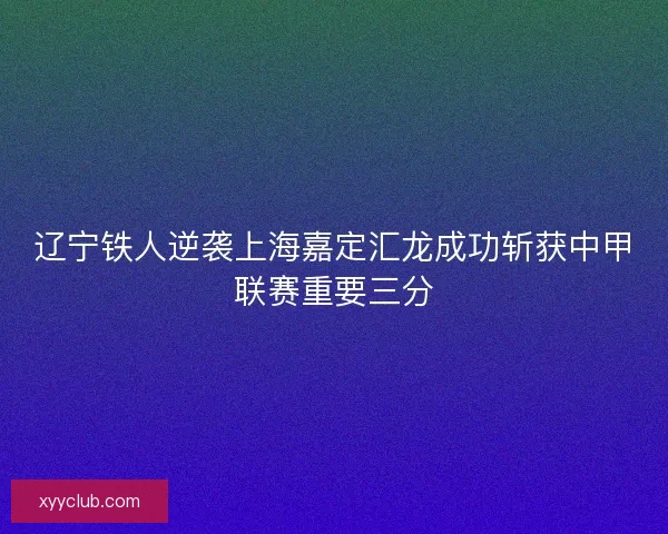 辽宁铁人逆袭上海嘉定汇龙成功斩获中甲联赛重要三分
