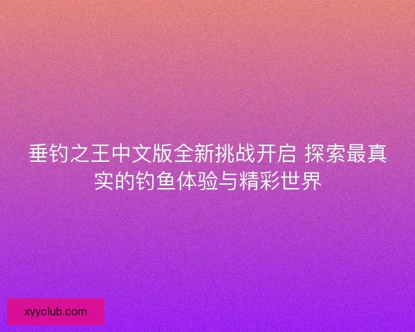 垂钓之王中文版全新挑战开启 探索最真实的钓鱼体验与精彩世界 垂钓之王中文版全新挑战开启 探索最真实的钓鱼体验与精彩世界