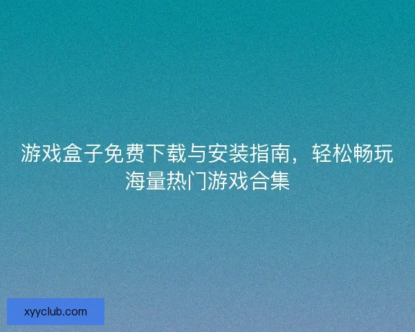 游戏盒子免费下载与安装指南，轻松畅玩海量热门游戏合集