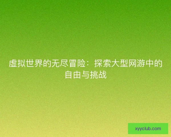 虚拟世界的无尽冒险:探索大型网游中的自由与挑战 虚拟世界的无尽冒险:探索大型网游中的自由与挑战