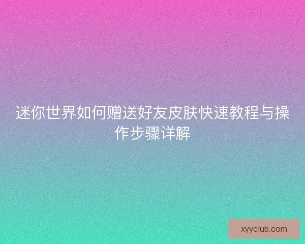 迷你世界如何赠送好友皮肤快速教程与操作步骤详解