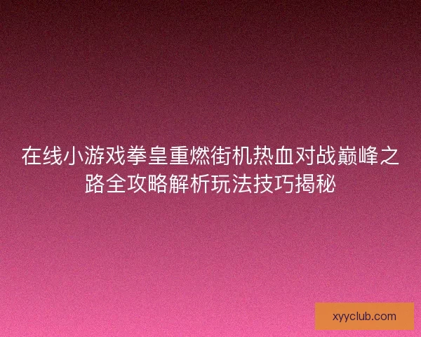 在线小游戏拳皇重燃街机热血对战巅峰之路全攻略解析玩法技巧揭秘