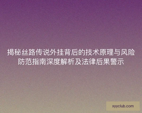 揭秘丝路传说外挂背后的技术原理与风险防范指南深度解析及法律后果警示