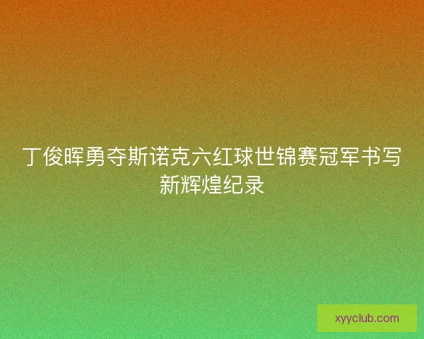 丁俊晖勇夺斯诺克六红球世锦赛冠军书写新辉煌纪录