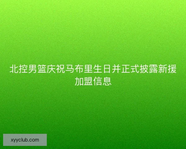 北控男篮庆祝马布里生日并正式披露新援加盟信息