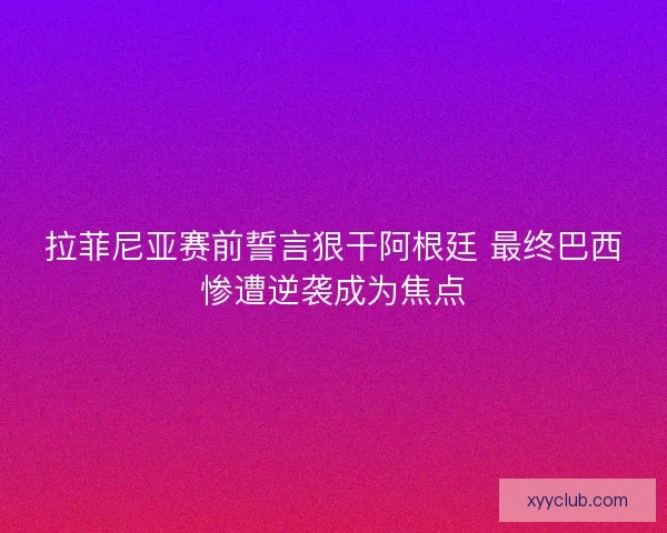 拉菲尼亚赛前誓言狠干阿根廷 最终巴西惨遭逆袭成为焦点 拉菲尼亚赛前誓言狠干阿根廷 最终巴西惨遭逆袭成为焦点