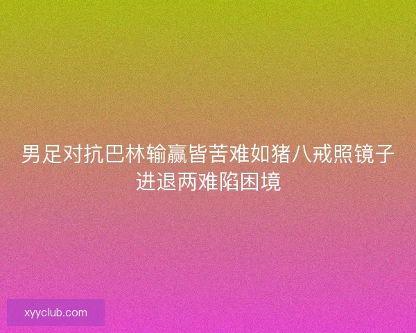 男足对抗巴林输赢皆苦难如猪八戒照镜子进退两难陷困境