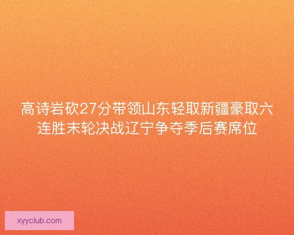 高诗岩砍27分带领山东轻取新疆豪取六连胜末轮决战辽宁争夺季后赛席位