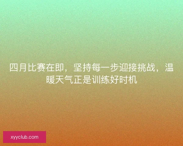 四月比赛在即，坚持每一步迎接挑战，温暖天气正是训练好时机