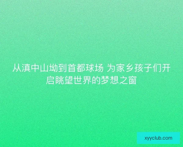 从滇中山坳到首都球场 为家乡孩子们开启眺望世界的梦想之窗
