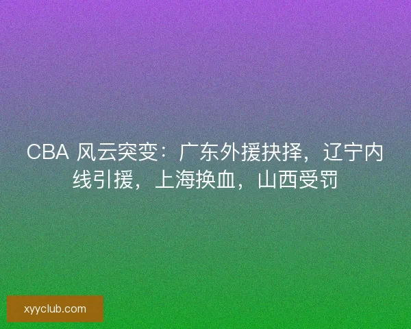 CBA 风云突变：广东外援抉择，辽宁内线引援，上海换血，山西受罚