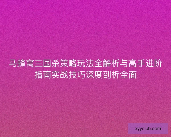 马蜂窝三国杀策略玩法全解析与高手进阶指南实战技巧深度剖析全面