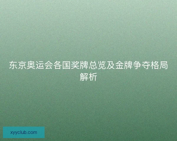东京奥运会各国奖牌总览及金牌争夺格局解析 东京奥运会各国奖牌总览及金牌争夺格局解析
