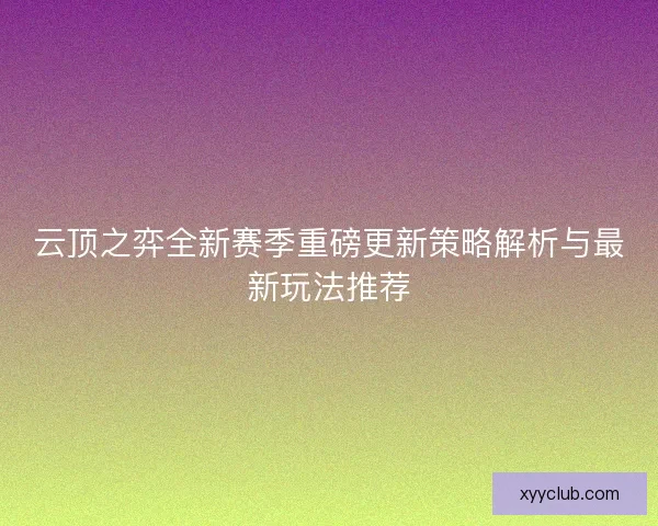 云顶之弈全新赛季重磅更新策略解析与最新玩法推荐
