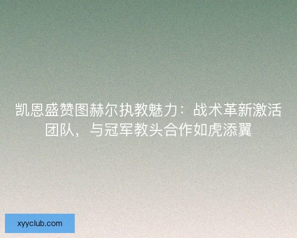 凯恩盛赞图赫尔执教魅力：战术革新激活团队，与冠军教头合作如虎添翼