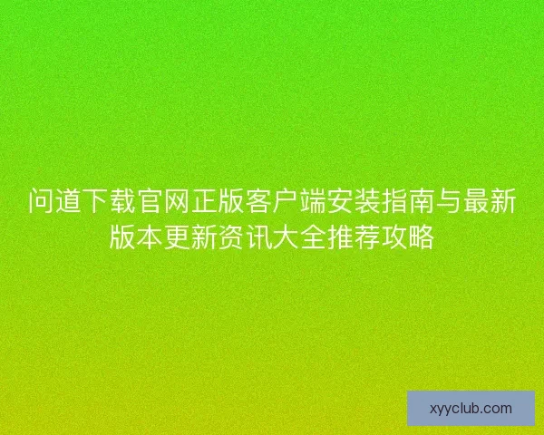 问道下载官网正版客户端安装指南与最新版本更新资讯大全推荐攻略