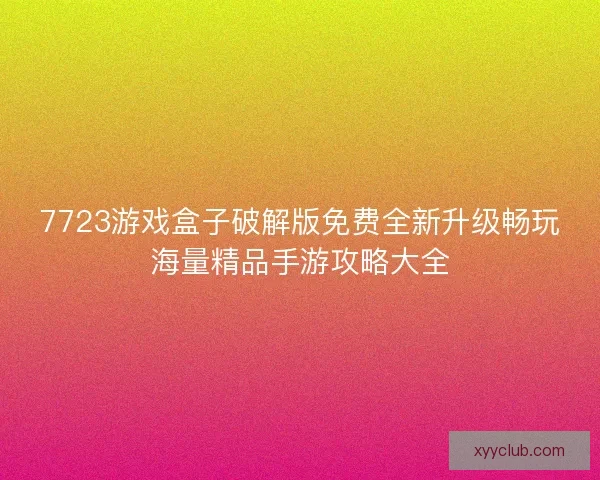 7723游戏盒子破解版免费全新升级畅玩海量精品手游攻略大全