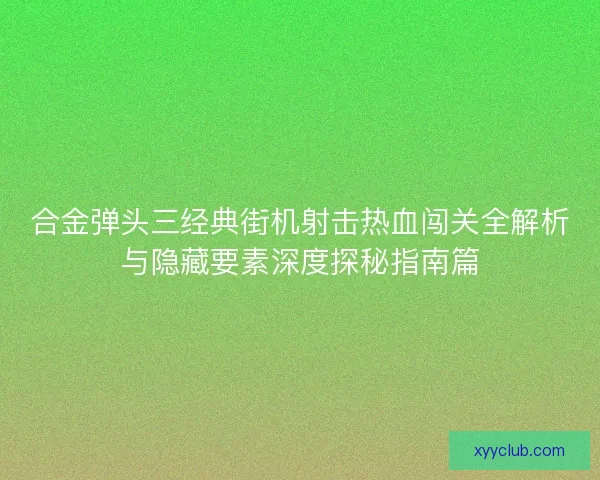 合金弹头三经典街机射击热血闯关全解析与隐藏要素深度探秘指南篇