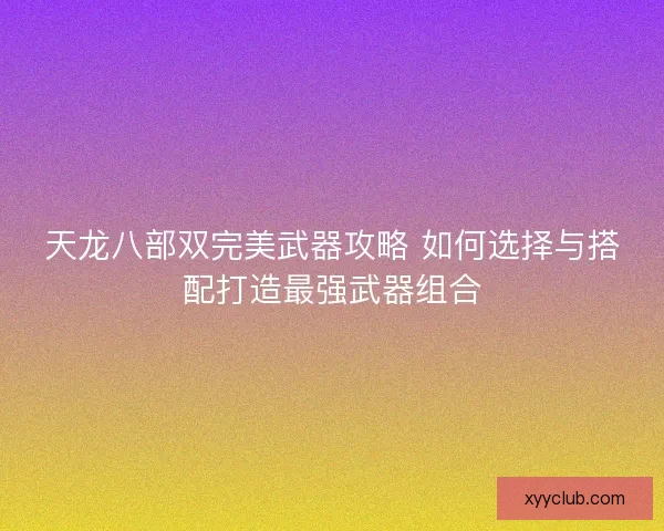 天龙八部双完美武器攻略 如何选择与搭配打造最强武器组合