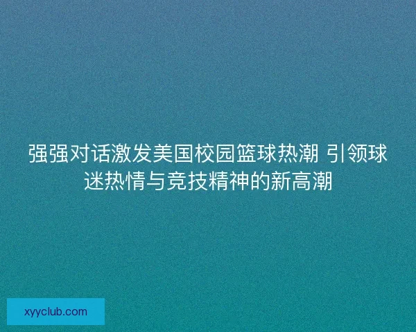 强强对话激发美国校园篮球热潮 引领球迷热情与竞技精神的新高潮