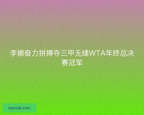 李娜奋力拼搏夺三甲无缘WTA年终总决赛冠军