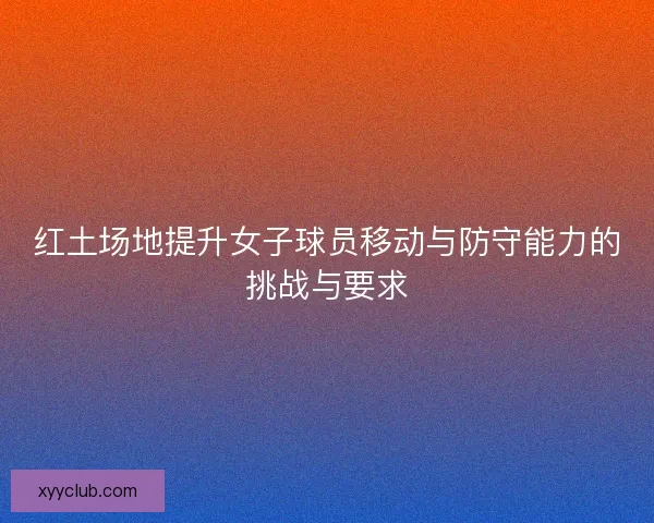 红土场地提升女子球员移动与防守能力的挑战与要求