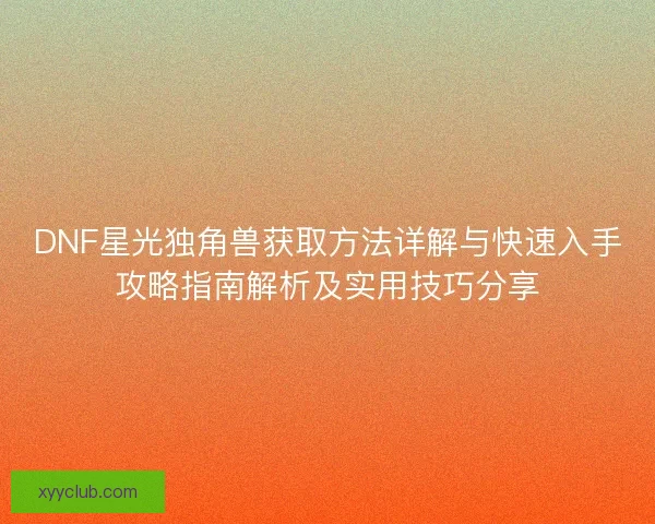 DNF星光独角兽获取方法详解与快速入手攻略指南解析及实用技巧分享 DNF星光独角兽获取方法详解与快速入手攻略指南解析及实用技巧分享
