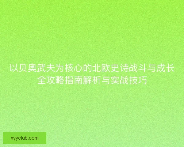 以贝奥武夫为核心的北欧史诗战斗与成长全攻略指南解析与实战技巧 以贝奥武夫为核心的北欧史诗战斗与成长全攻略指南解析与实战技巧