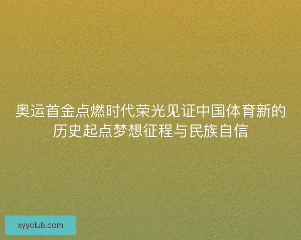 奥运首金点燃时代荣光见证中国体育新的历史起点梦想征程与民族自信 奥运首金点燃时代荣光见证中国体育新的历史起点梦想征程与民族自信