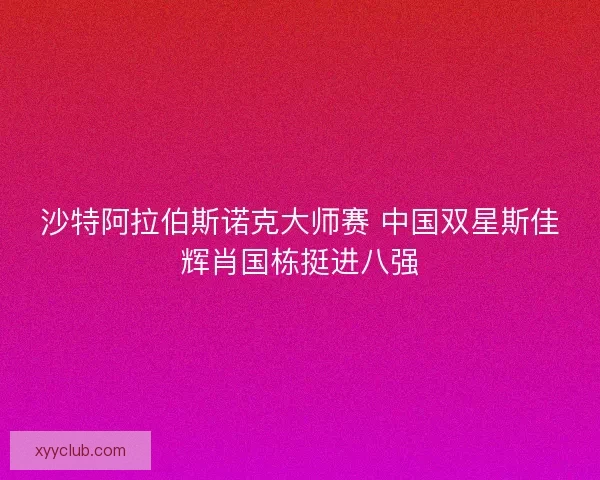沙特阿拉伯斯诺克大师赛 中国双星斯佳辉肖国栋挺进八强 沙特阿拉伯斯诺克大师赛 中国双星斯佳辉肖国栋挺进八强