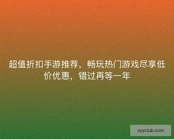 超值折扣手游推荐，畅玩热门游戏尽享低价优惠，错过再等一年