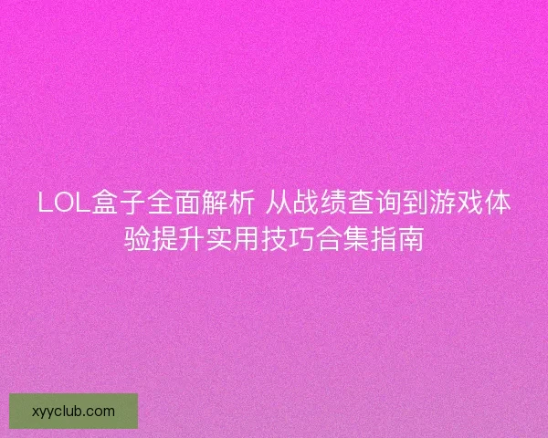 LOL盒子全面解析 从战绩查询到游戏体验提升实用技巧合集指南 LOL盒子全面解析 从战绩查询到游戏体验提升实用技巧合集指南