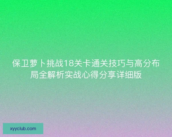保卫萝卜挑战18关卡通关技巧与高分布局全解析实战心得分享详细版 保卫萝卜挑战18关卡通关技巧与高分布局全解析实战心得分享详细版