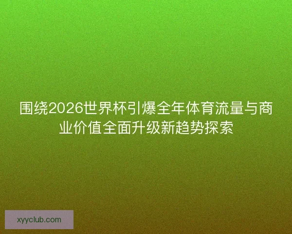 围绕2026世界杯引爆全年体育流量与商业价值全面升级新趋势探索
