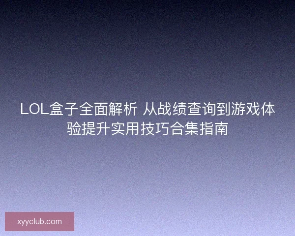 LOL盒子全面解析 从战绩查询到游戏体验提升实用技巧合集指南 LOL盒子全面解析 从战绩查询到游戏体验提升实用技巧合集指南