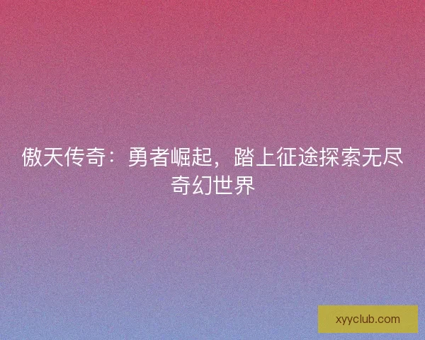 傲天传奇：勇者崛起，踏上征途探索无尽奇幻世界