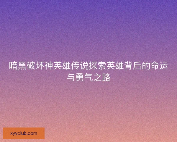 暗黑破坏神英雄传说探索英雄背后的命运与勇气之路