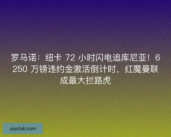 罗马诺：纽卡 72 小时闪电追库尼亚！6250 万镑违约金激活倒计时，红魔曼联成最大拦路虎