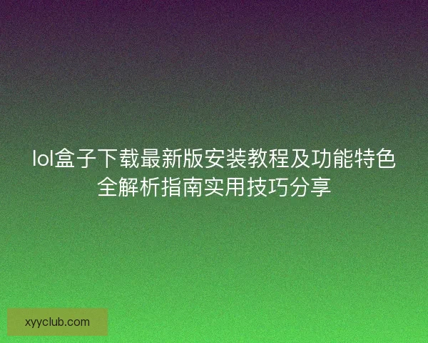 lol盒子下载最新版安装教程及功能特色全解析指南实用技巧分享 lol盒子下载最新版安装教程及功能特色全解析指南实用技巧分享