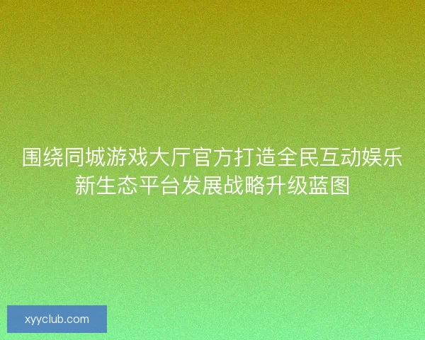 围绕同城游戏大厅官方打造全民互动娱乐新生态平台发展战略升级蓝图 围绕同城游戏大厅官方打造全民互动娱乐新生态平台发展战略升级蓝图