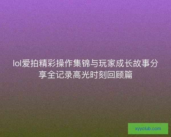 lol爱拍精彩操作集锦与玩家成长故事分享全记录高光时刻回顾篇