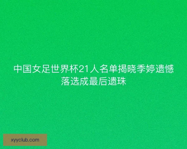 中国女足世界杯21人名单揭晓季婷遗憾落选成最后遗珠 中国女足世界杯21人名单揭晓季婷遗憾落选成最后遗珠